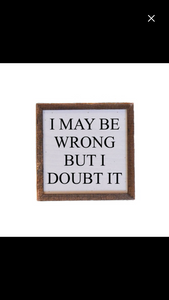 I May Be Wrong But I Doubt It 6x6 Sign